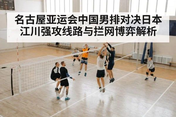 名古屋亚运会中国男排对决日本 江川强攻线路与拦网博弈解析
