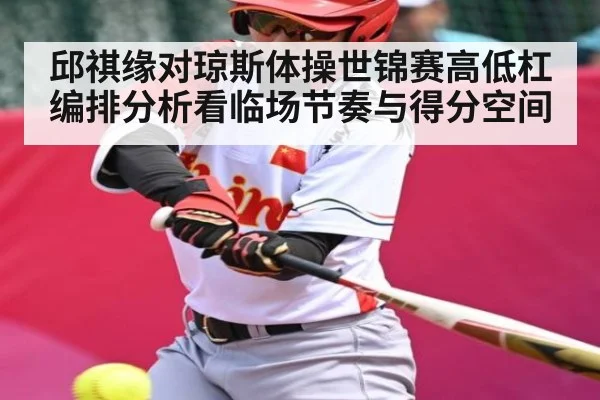 邱祺缘对琼斯体操世锦赛高低杠编排分析看临场节奏与得分空间